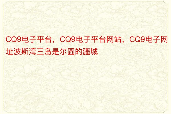 CQ9电子平台，CQ9电子平台网站，CQ9电子网址波斯湾三岛是尔圆的疆城