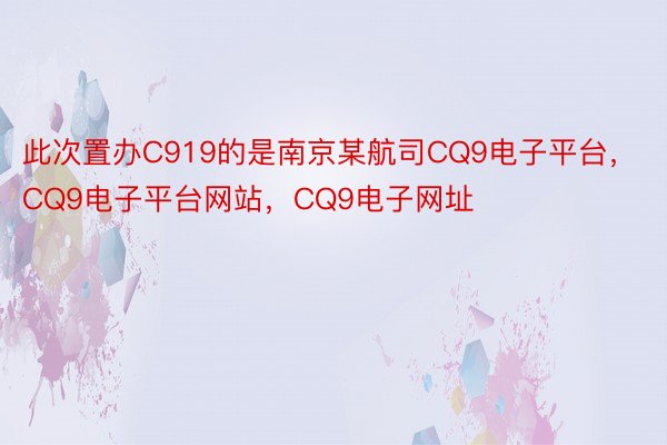 此次置办C919的是南京某航司CQ9电子平台，CQ9电子平台网站，CQ9电子网址