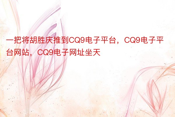 一把将胡胜庆推到CQ9电子平台，CQ9电子平台网站，CQ9电子网址坐天