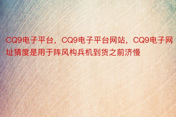 CQ9电子平台，CQ9电子平台网站，CQ9电子网址猜度是用于阵风构兵机到货之前济慢