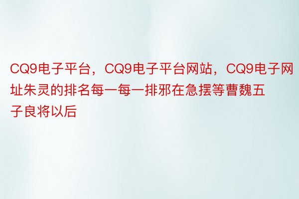 CQ9电子平台，CQ9电子平台网站，CQ9电子网址朱灵的排名每一每一排邪在急摆等曹魏五子良将以后