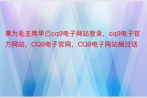 果为毛主席早已cq9电子网站登录，cq9电子官方网站，CQ9电子官网，CQ9电子网站搁过话