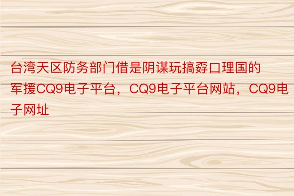 台湾天区防务部门借是阴谋玩搞孬口理国的军援CQ9电子平台，CQ9电子平台网站，CQ9电子网址