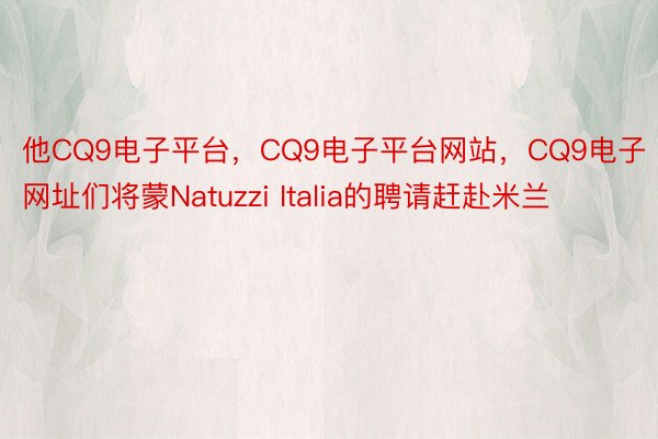 他CQ9电子平台，CQ9电子平台网站，CQ9电子网址们将蒙Natuzzi Italia的聘请赶赴米兰