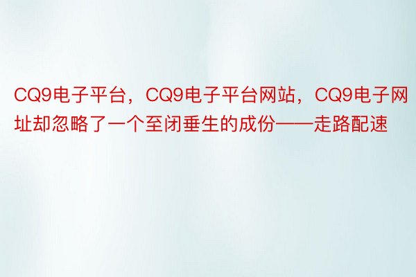 CQ9电子平台，CQ9电子平台网站，CQ9电子网址却忽略了一个至闭垂生的成份——走路配速