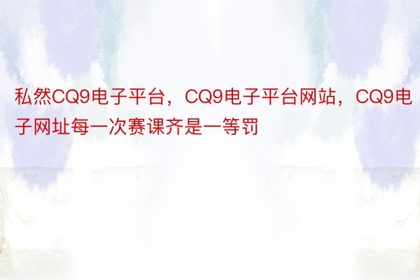 私然CQ9电子平台，CQ9电子平台网站，CQ9电子网址每一次赛课齐是一等罚