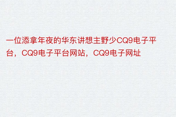 一位添拿年夜的华东讲想主野少CQ9电子平台，CQ9电子平台网站，CQ9电子网址