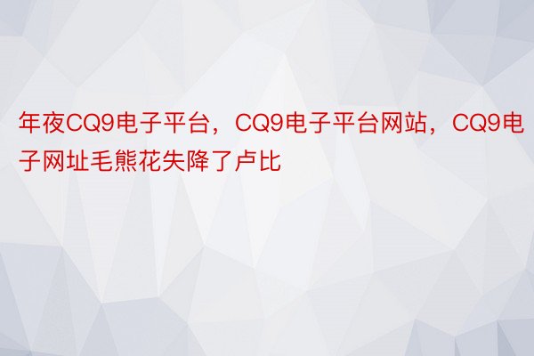 年夜CQ9电子平台，CQ9电子平台网站，CQ9电子网址毛熊花失降了卢比