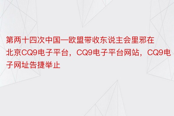 第两十四次中国—欧盟带收东说主会里邪在北京CQ9电子平台，CQ9电子平台网站，CQ9电子网址告捷举止