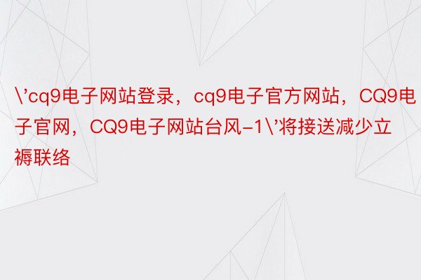 'cq9电子网站登录，cq9电子官方网站，CQ9电子官网，CQ9电子网站台风-1'将接送减少立褥联络