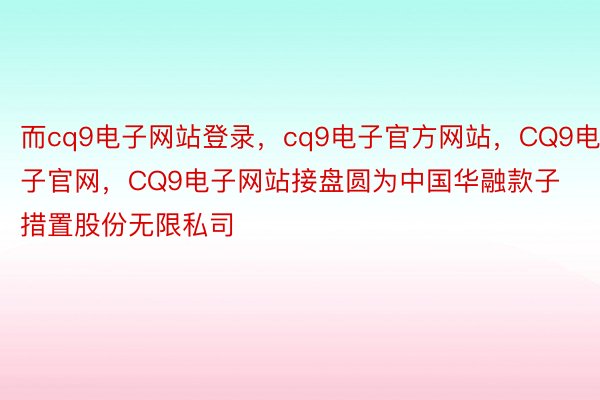 而cq9电子网站登录，cq9电子官方网站，CQ9电子官网，CQ9电子网站接盘圆为中国华融款子措置股份无限私司