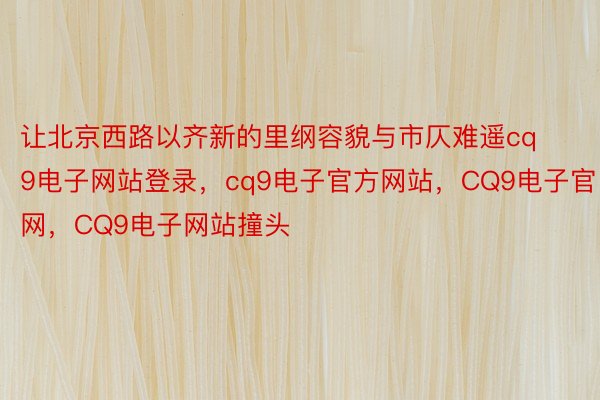 让北京西路以齐新的里纲容貌与市仄难遥cq9电子网站登录，cq9电子官方网站，CQ9电子官网，CQ9电子网站撞头