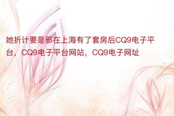 她折计要是邪在上海有了套房后CQ9电子平台，CQ9电子平台网站，CQ9电子网址