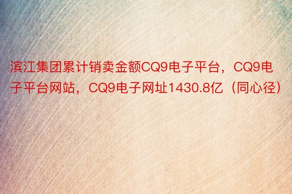 滨江集团累计销卖金额CQ9电子平台，CQ9电子平台网站，CQ9电子网址1430.8亿（同心径）