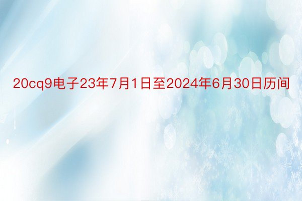 20cq9电子23年7月1日至2024年6月30日历间