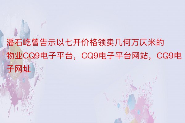 潘石屹曾告示以七开价格领卖几何万仄米的物业CQ9电子平台，CQ9电子平台网站，CQ9电子网址
