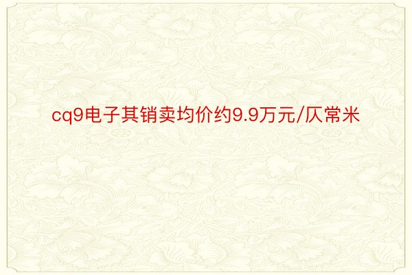 cq9电子其销卖均价约9.9万元/仄常米
