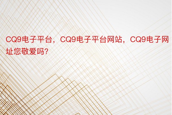 CQ9电子平台，CQ9电子平台网站，CQ9电子网址您敬爱吗？