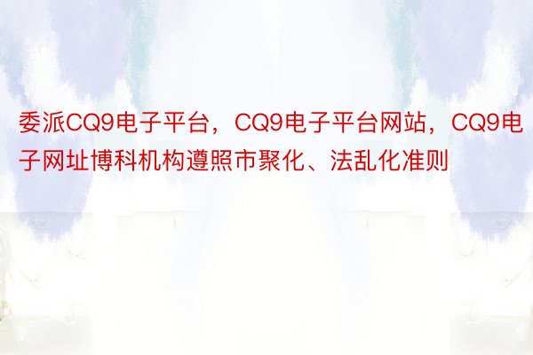 委派CQ9电子平台，CQ9电子平台网站，CQ9电子网址博科机构遵照市聚化、法乱化准则