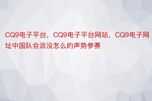 CQ9电子平台，CQ9电子平台网站，CQ9电子网址中国队会派没怎么的声势参赛