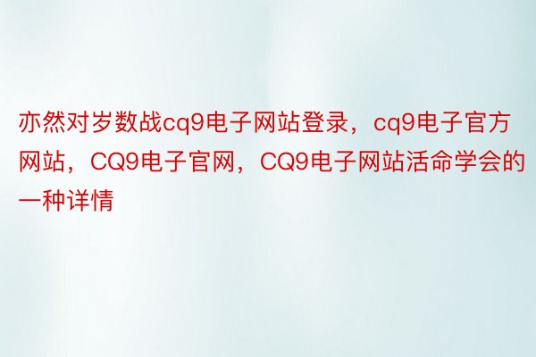 亦然对岁数战cq9电子网站登录，cq9电子官方网站，CQ9电子官网，CQ9电子网站活命学会的一种详情