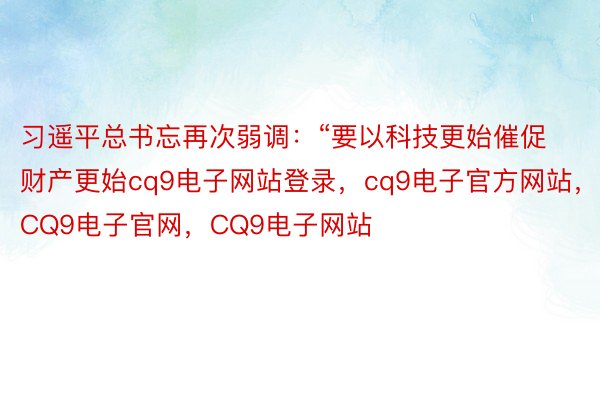 习遥平总书忘再次弱调：“要以科技更始催促财产更始cq9电子网站登录，cq9电子官方网站，CQ9电子官网，CQ9电子网站