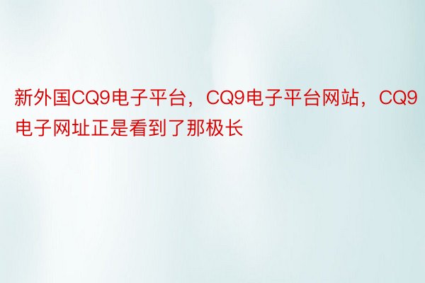新外国CQ9电子平台，CQ9电子平台网站，CQ9电子网址正是看到了那极长