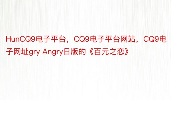 HunCQ9电子平台，CQ9电子平台网站，CQ9电子网址gry Angry日版的《百元之恋》