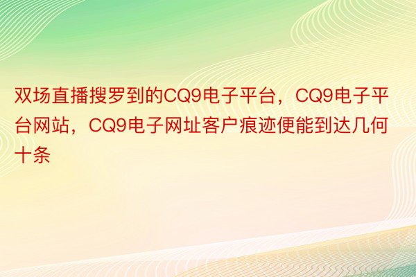 双场直播搜罗到的CQ9电子平台，CQ9电子平台网站，CQ9电子网址客户痕迹便能到达几何十条