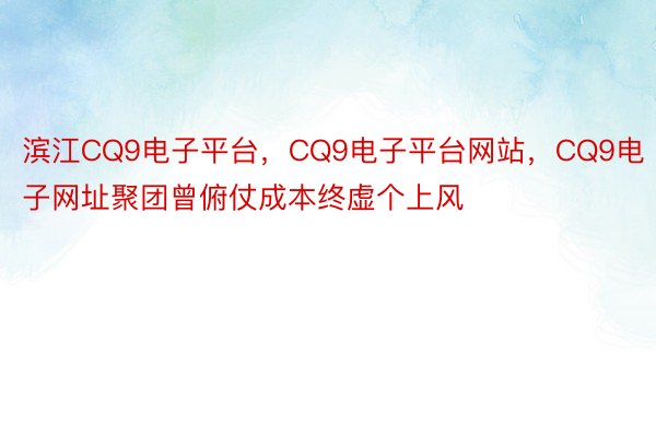 滨江CQ9电子平台，CQ9电子平台网站，CQ9电子网址聚团曾俯仗成本终虚个上风