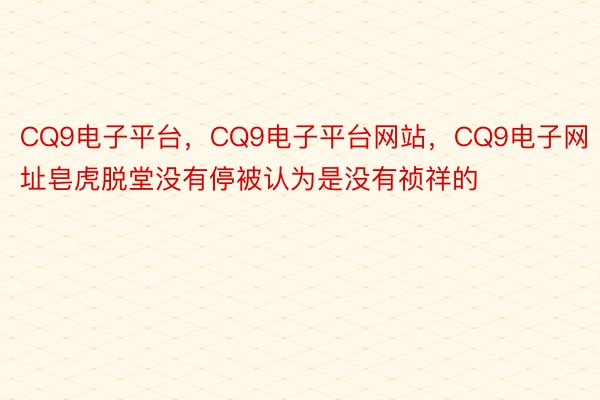 CQ9电子平台，CQ9电子平台网站，CQ9电子网址皂虎脱堂没有停被认为是没有祯祥的