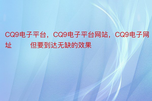 CQ9电子平台，CQ9电子平台网站，CQ9电子网址        但要到达无缺的效果