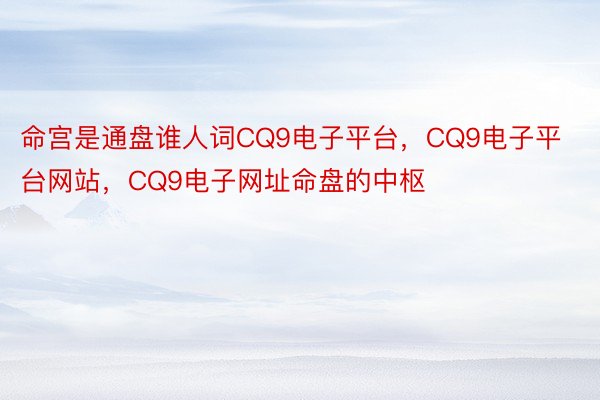 命宫是通盘谁人词CQ9电子平台，CQ9电子平台网站，CQ9电子网址命盘的中枢