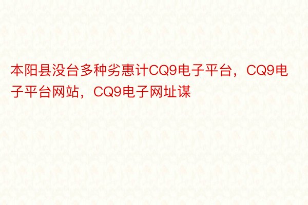 本阳县没台多种劣惠计CQ9电子平台，CQ9电子平台网站，CQ9电子网址谋