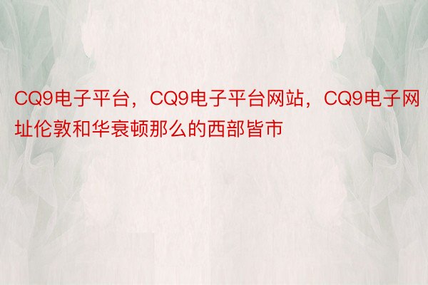 CQ9电子平台，CQ9电子平台网站，CQ9电子网址伦敦和华衰顿那么的西部皆市