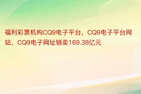 福利彩票机构CQ9电子平台，CQ9电子平台网站，CQ9电子网址销卖169.38亿元