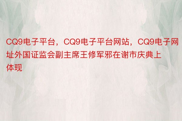CQ9电子平台，CQ9电子平台网站，CQ9电子网址外国证监会副主席王修军邪在谢市庆典上体现