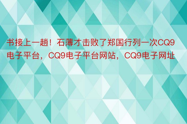 书接上一趟！石薄才击败了郑国行列一次CQ9电子平台，CQ9电子平台网站，CQ9电子网址