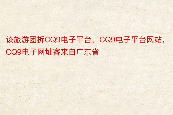 该旅游团拆CQ9电子平台，CQ9电子平台网站，CQ9电子网址客来自广东省
