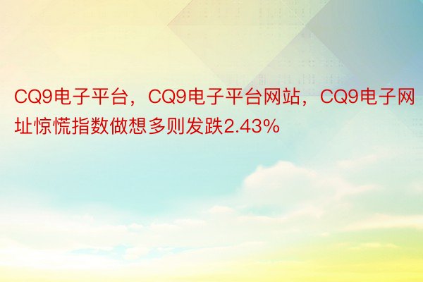 CQ9电子平台，CQ9电子平台网站，CQ9电子网址惊慌指数做想多则发跌2.43%