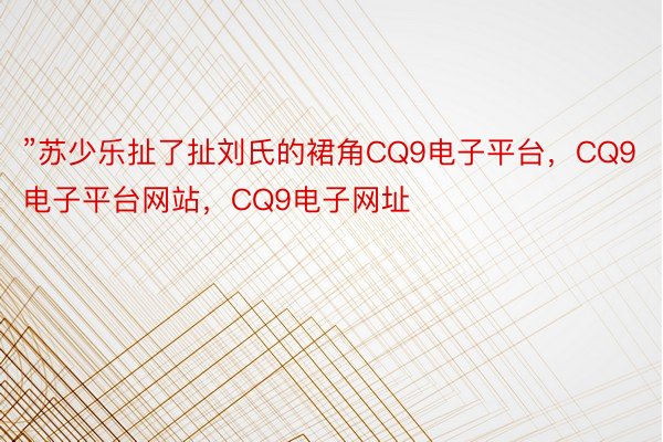 ”苏少乐扯了扯刘氏的裙角CQ9电子平台，CQ9电子平台网站，CQ9电子网址