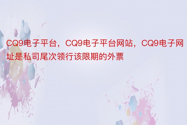 CQ9电子平台，CQ9电子平台网站，CQ9电子网址是私司尾次领行该限期的外票