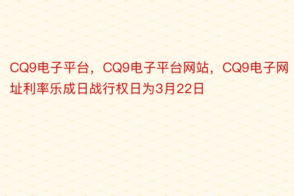 CQ9电子平台，CQ9电子平台网站，CQ9电子网址利率乐成日战行权日为3月22日