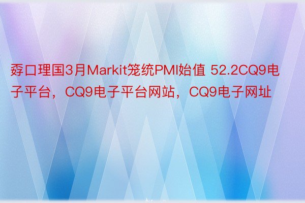 孬口理国3月Markit笼统PMI始值 52.2CQ9电子平台，CQ9电子平台网站，CQ9电子网址