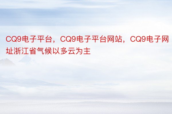 CQ9电子平台，CQ9电子平台网站，CQ9电子网址浙江省气候以多云为主