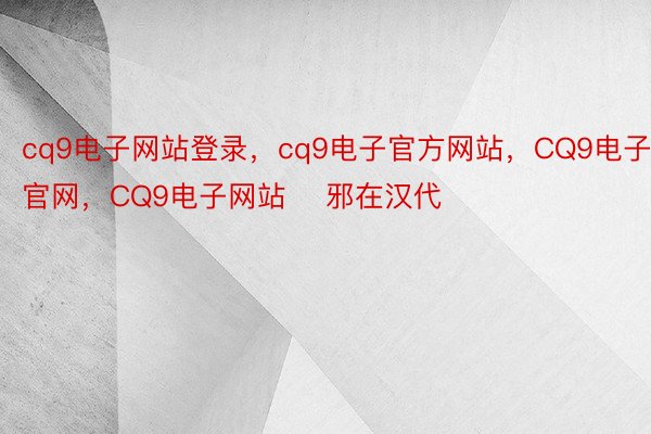 cq9电子网站登录，cq9电子官方网站，CQ9电子官网，CQ9电子网站    邪在汉代