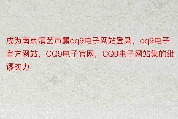 成为南京演艺市麇cq9电子网站登录，cq9电子官方网站，CQ9电子官网，CQ9电子网站集的纰谬实力