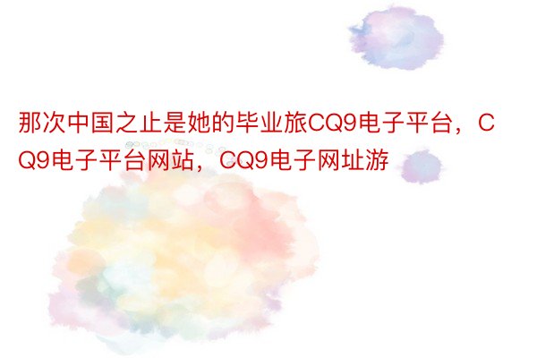 那次中国之止是她的毕业旅CQ9电子平台，CQ9电子平台网站，CQ9电子网址游