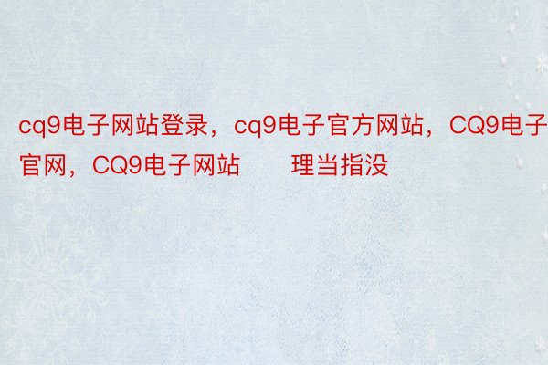 cq9电子网站登录，cq9电子官方网站，CQ9电子官网，CQ9电子网站      理当指没