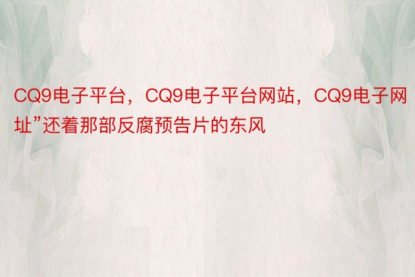 CQ9电子平台，CQ9电子平台网站，CQ9电子网址”还着那部反腐预告片的东风